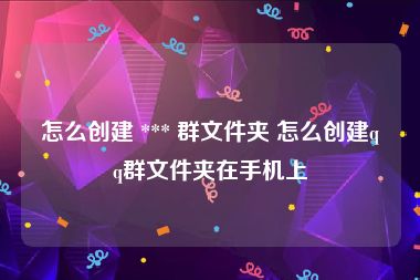 怎么创建 *** 群文件夹 怎么创建qq群文件夹在手机上