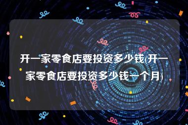 开一家零食店要投资多少钱(开一家零食店要投资多少钱一个月)