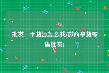 批发一手货源怎么找(微商拿货零售批发)