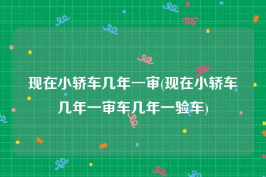 现在小轿车几年一审(现在小轿车几年一审车几年一验车)