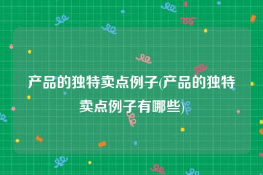 产品的独特卖点例子(产品的独特卖点例子有哪些)