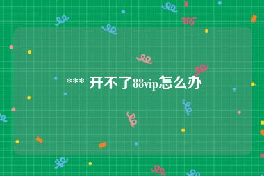  *** 开不了88vip怎么办