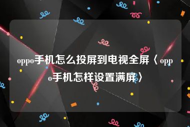 oppo手机怎么投屏到电视全屏〈oppo手机怎样设置满屏〉