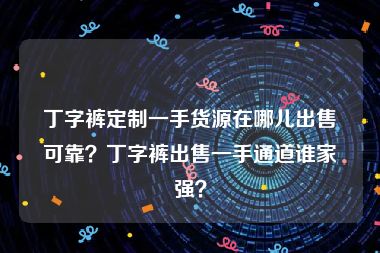 丁字裤定制一手货源在哪儿出售可靠？丁字裤出售一手通道谁家强？