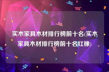 实木家具木材排行榜前十名(实木家具木材排行榜前十名红橡)