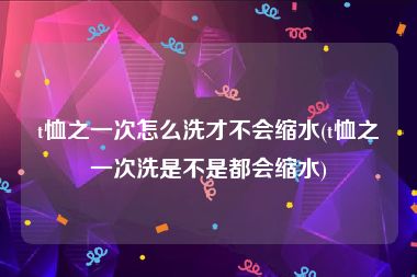 t恤之一次怎么洗才不会缩水(t恤之一次洗是不是都会缩水)