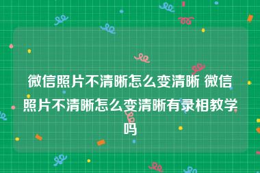 微信照片不清晰怎么变清晰 微信照片不清晰怎么变清晰有录相教学吗