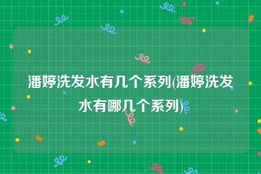 潘婷洗发水有几个系列(潘婷洗发水有哪几个系列)