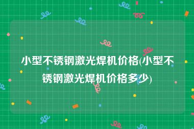 小型不锈钢激光焊机价格(小型不锈钢激光焊机价格多少)