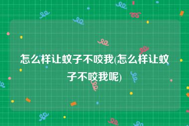 怎么样让蚊子不咬我(怎么样让蚊子不咬我呢)