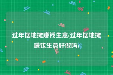 过年摆地摊赚钱生意(过年摆地摊赚钱生意好做吗)