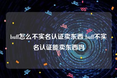 buff怎么不实名认证卖东西 buff不实名认证能卖东西吗