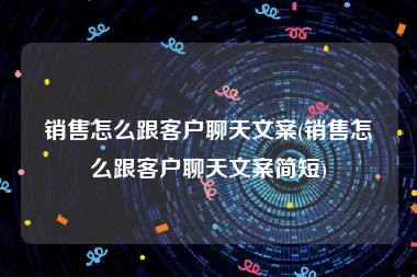 销售怎么跟客户聊天文案(销售怎么跟客户聊天文案简短)