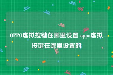 OPPO虚拟按键在哪里设置 oppo虚拟按键在哪里设置的