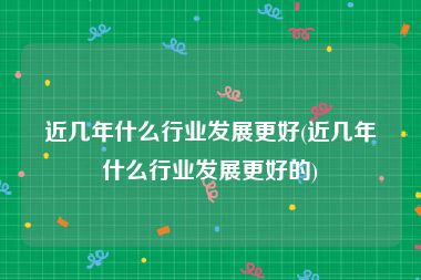 近几年什么行业发展更好(近几年什么行业发展更好的)