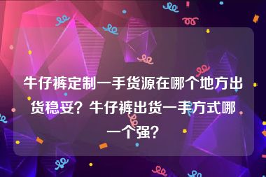 牛仔裤定制一手货源在哪个地方出货稳妥？牛仔裤出货一手方式哪一个强？