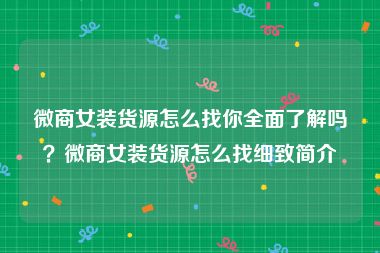 微商女装货源怎么找你全面了解吗？微商女装货源怎么找细致简介
