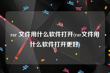 rar 文件用什么软件打开(rar文件用什么软件打开更好)