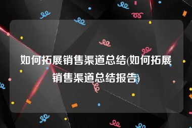 如何拓展销售渠道总结(如何拓展销售渠道总结报告)