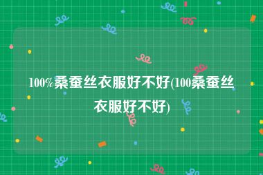 100%桑蚕丝衣服好不好(100桑蚕丝衣服好不好)