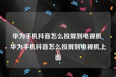 华为手机抖音怎么投屏到电视机 华为手机抖音怎么投屏到电视机上面