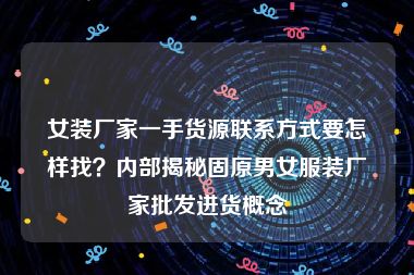 女装厂家一手货源联系方式要怎样找？内部揭秘固原男女服装厂家批发进货概念