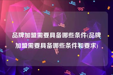 品牌加盟需要具备哪些条件(品牌加盟需要具备哪些条件和要求)