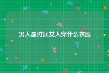男人最讨厌女人穿什么衣服