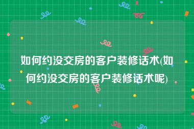 如何约没交房的客户装修话术(如何约没交房的客户装修话术呢)