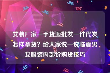 女装厂家一手货源批发一件代发怎样拿货？给大家说一说临夏男女服装内部价购货技巧