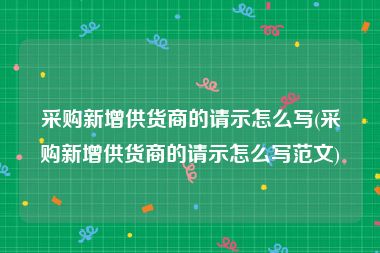 采购新增供货商的请示怎么写(采购新增供货商的请示怎么写范文)