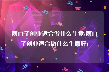 两口子创业适合做什么生意(两口子创业适合做什么生意好)