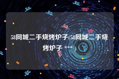58同城二手烧烤炉子(58同城二手烧烤炉子 *** )