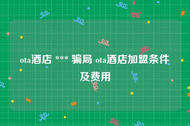 ota酒店 *** 骗局 ota酒店加盟条件及费用
