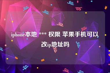 iphone本地 *** 权限 苹果手机可以改ip地址吗