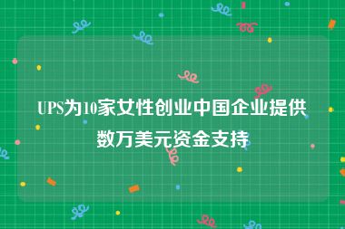 UPS为10家女性创业中国企业提供数万美元资金支持