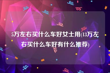 5万左右买什么车好女士用(13万左右买什么车好有什么推荐)