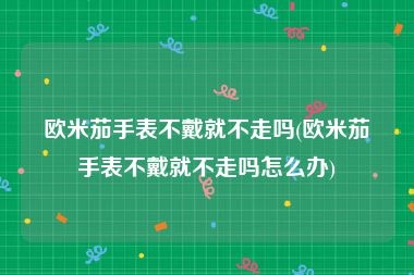 欧米茄手表不戴就不走吗(欧米茄手表不戴就不走吗怎么办)