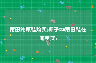 莆田纯原鞋购买(椰子350莆田鞋在哪里买)