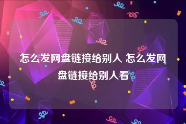 怎么发网盘链接给别人 怎么发网盘链接给别人看