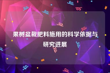 果树盆栽肥料施用的科学依据与研究进展