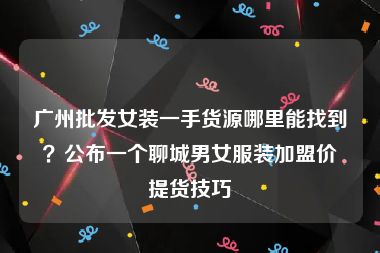 广州批发女装一手货源哪里能找到？公布一个聊城男女服装加盟价提货技巧