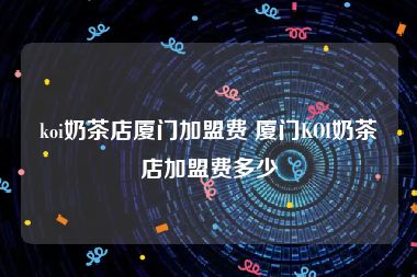 koi奶茶店厦门加盟费 厦门KOI奶茶店加盟费多少