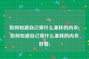 如何知道自己穿什么罩杯的内衣(如何知道自己穿什么罩杯的内衣好看)