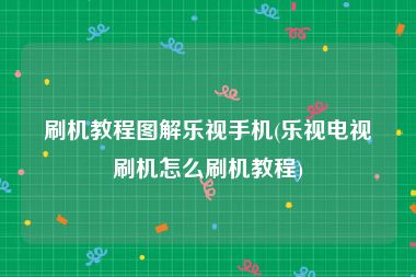刷机教程图解乐视手机(乐视电视刷机怎么刷机教程)