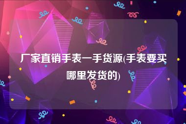 厂家直销手表一手货源(手表要买哪里发货的)