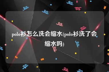 polo衫怎么洗会缩水(polo衫洗了会缩水吗)