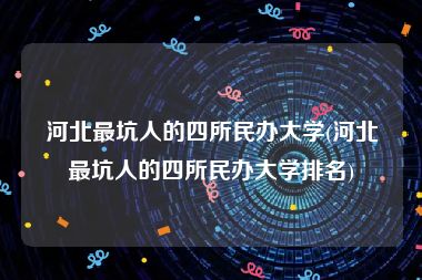 河北最坑人的四所民办大学(河北最坑人的四所民办大学排名)