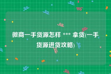 微商一手货源怎样 *** 拿货(一手货源进货攻略)