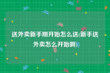 送外卖新手刚开始怎么送(新手送外卖怎么开始啊)